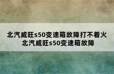 北汽威旺s50变速箱故障打不着火 北汽威旺s50变速箱故障